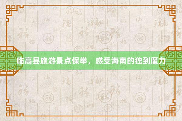 临高县旅游景点保举，感受海南的独到魔力