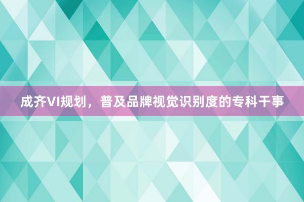 成齐VI规划，普及品牌视觉识别度的专科干事