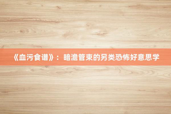 《血污食谱》：暗澹管束的另类恐怖好意思学