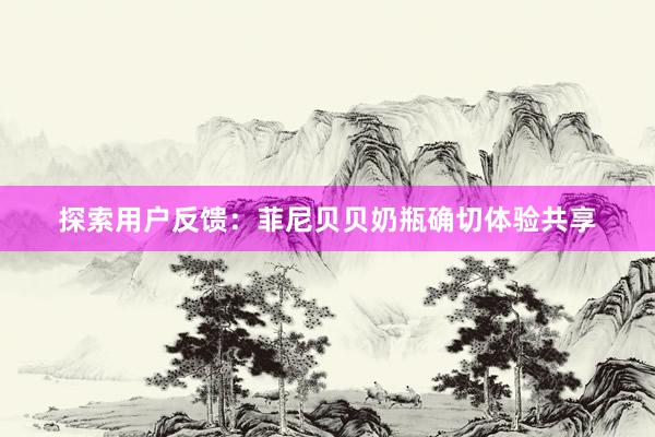 探索用户反馈：菲尼贝贝奶瓶确切体验共享