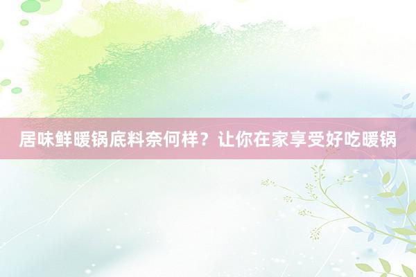 居味鲜暖锅底料奈何样？让你在家享受好吃暖锅