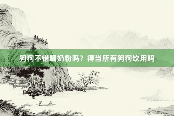 狗狗不错喝奶粉吗？得当所有狗狗饮用吗