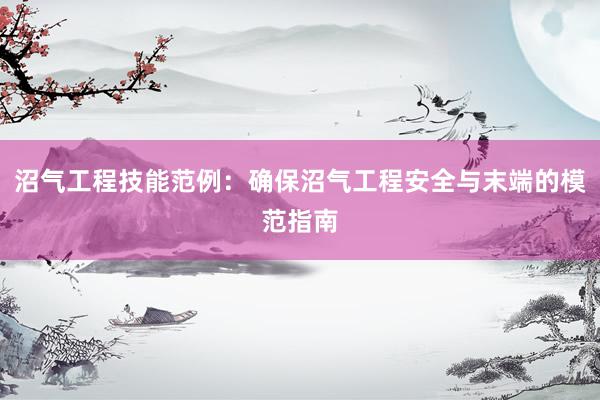 沼气工程技能范例：确保沼气工程安全与末端的模范指南