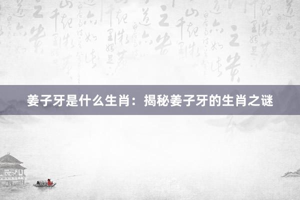 姜子牙是什么生肖：揭秘姜子牙的生肖之谜