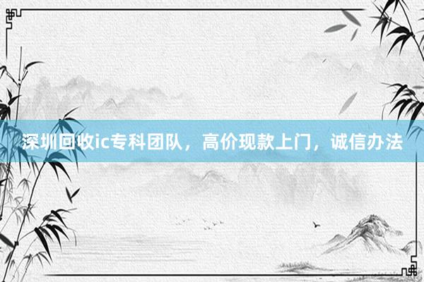 深圳回收ic专科团队，高价现款上门，诚信办法