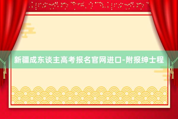 新疆成东谈主高考报名官网进口-附报绅士程