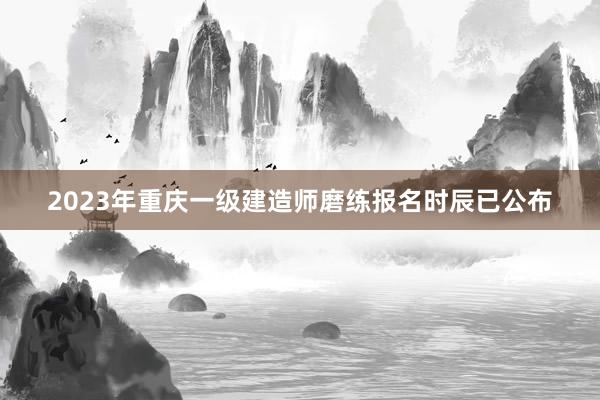 2023年重庆一级建造师磨练报名时辰已公布