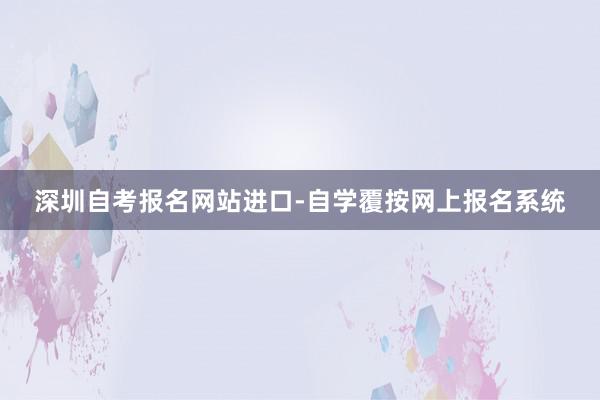 深圳自考报名网站进口-自学覆按网上报名系统