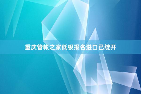 重庆管帐之家低级报名进口已绽开
