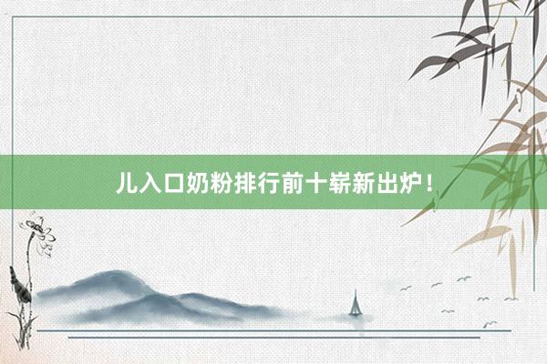 儿入口奶粉排行前十崭新出炉！