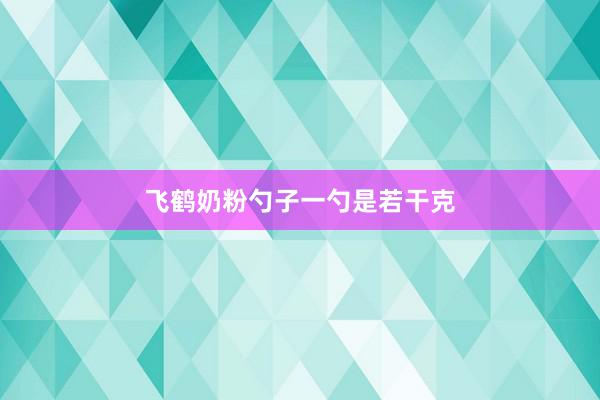 飞鹤奶粉勺子一勺是若干克