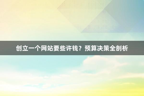 创立一个网站要些许钱？预算决策全剖析