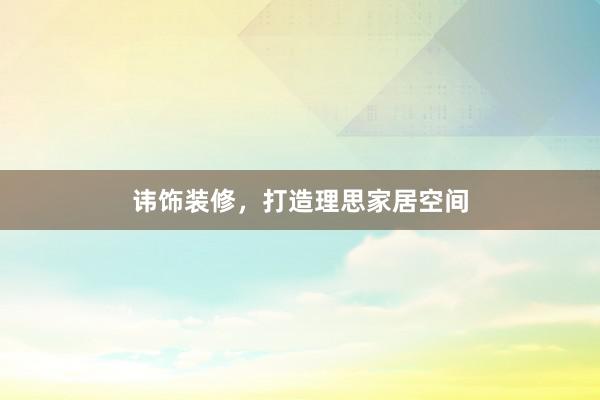 讳饰装修，打造理思家居空间