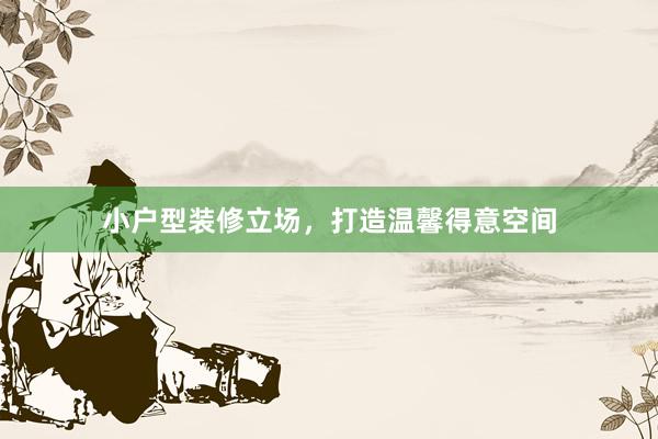 小户型装修立场，打造温馨得意空间